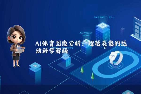 AI体育图像分析:超越表象的运动科学解码
