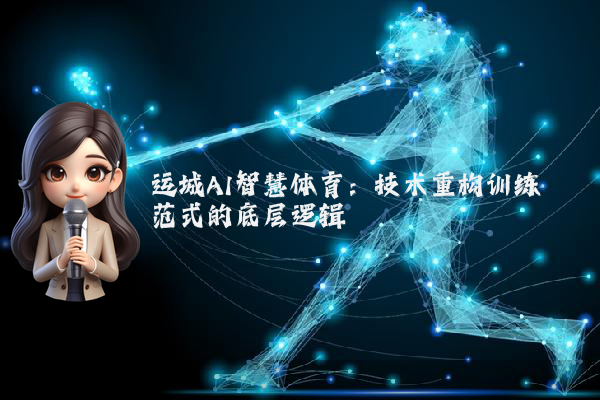 运城AI智慧体育：技术重构训练范式的底层逻辑