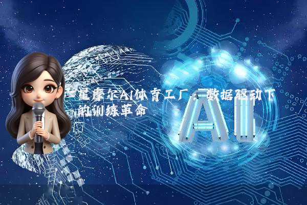星摩尔AI体育工厂：数据驱动下的训练革命